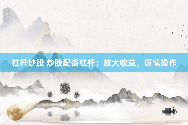杠杆炒股 炒股配资杠杆：放大收益，谨慎操作