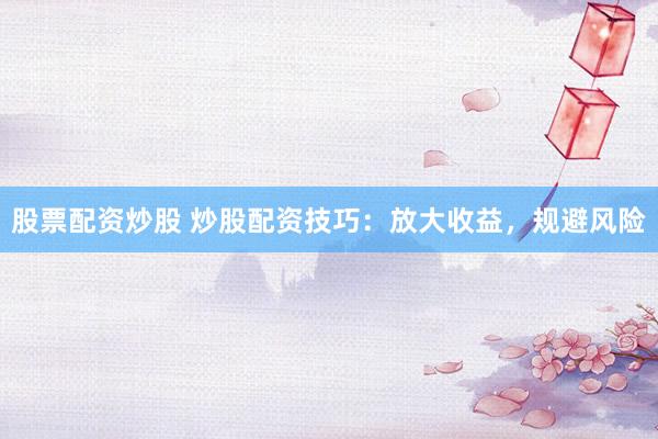 股票配资炒股 炒股配资技巧：放大收益，规避风险