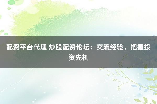 配资平台代理 炒股配资论坛：交流经验，把握投资先机