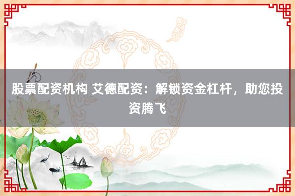 股票配资机构 艾德配资：解锁资金杠杆，助您投资腾飞