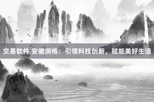 交易软件 安徽润格：引领科技创新，赋能美好生活
