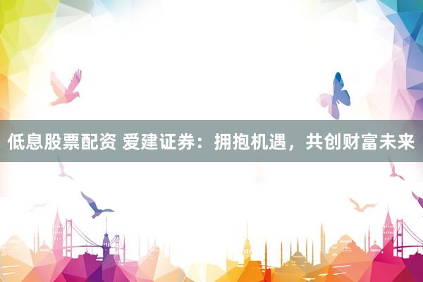 低息股票配资 爱建证券：拥抱机遇，共创财富未来