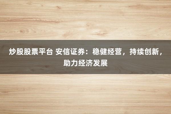 炒股股票平台 安信证券：稳健经营，持续创新，助力经济发展