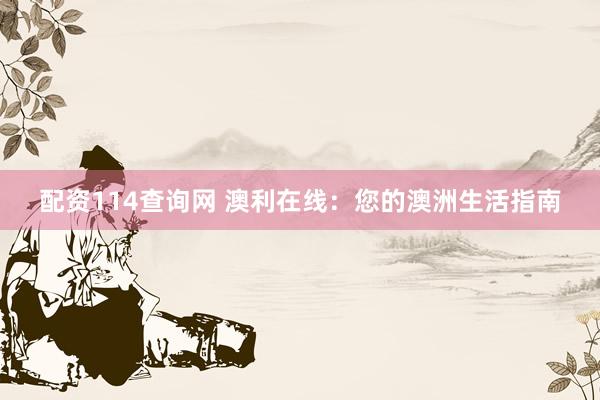 配资114查询网 澳利在线：您的澳洲生活指南