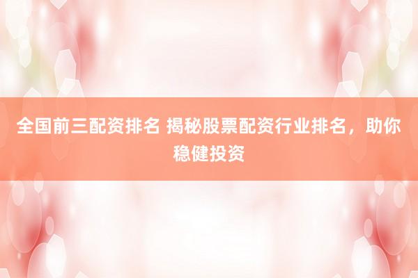 全国前三配资排名 揭秘股票配资行业排名，助你稳健投资