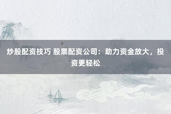 炒股配资技巧 股票配资公司：助力资金放大，投资更轻松
