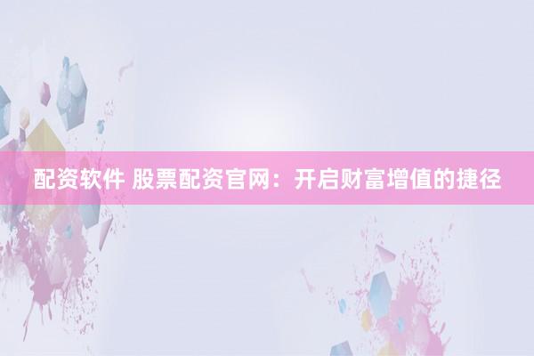 配资软件 股票配资官网：开启财富增值的捷径