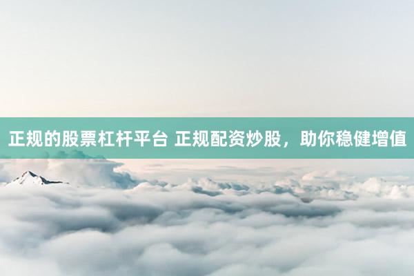 正规的股票杠杆平台 正规配资炒股，助你稳健增值