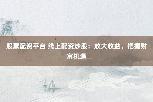 股票配资平台 线上配资炒股：放大收益，把握财富机遇
