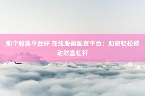 那个股票平台好 在线股票配资平台：助您轻松撬动财富杠杆