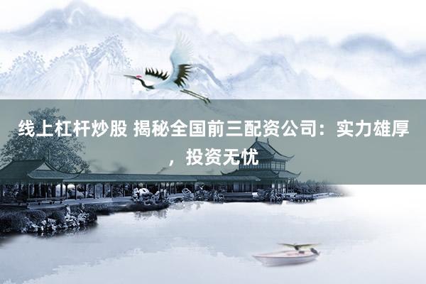 线上杠杆炒股 揭秘全国前三配资公司：实力雄厚，投资无忧