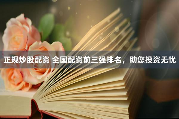 正规炒股配资 全国配资前三强排名，助您投资无忧