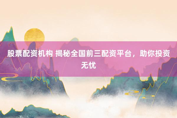 股票配资机构 揭秘全国前三配资平台，助你投资无忧