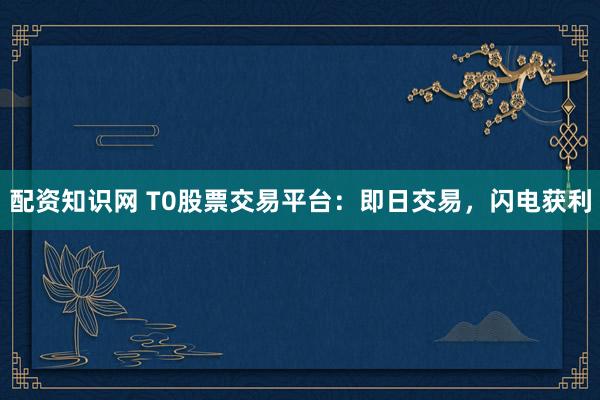 配资知识网 T0股票交易平台：即日交易，闪电获利