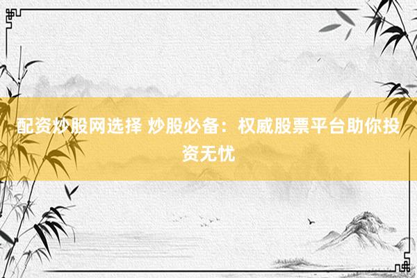 配资炒股网选择 炒股必备：权威股票平台助你投资无忧