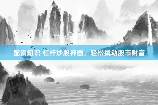 配资知识 杠杆炒股神器，轻松撬动股市财富