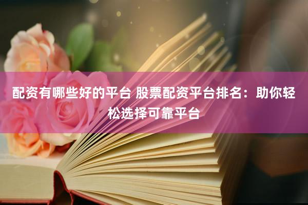 配资有哪些好的平台 股票配资平台排名：助你轻松选择可靠平台