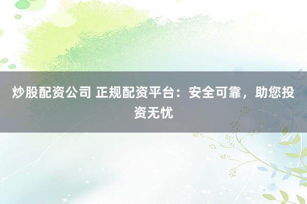 炒股配资公司 正规配资平台：安全可靠，助您投资无忧