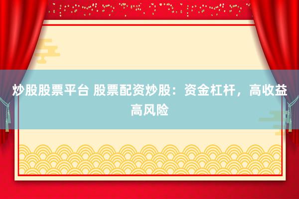 炒股股票平台 股票配资炒股：资金杠杆，高收益高风险