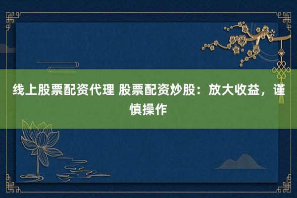 线上股票配资代理 股票配资炒股：放大收益，谨慎操作
