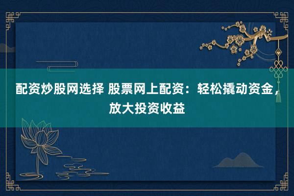 配资炒股网选择 股票网上配资：轻松撬动资金，放大投资收益