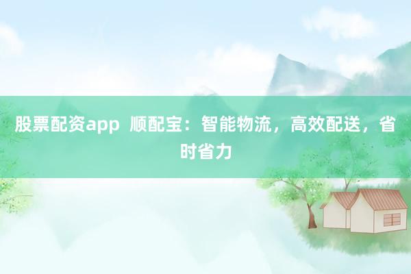 股票配资app  顺配宝：智能物流，高效配送，省时省力