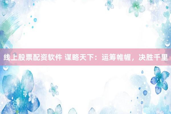 线上股票配资软件 谋略天下：运筹帷幄，决胜千里