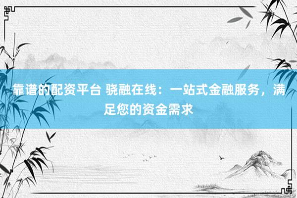 靠谱的配资平台 骁融在线：一站式金融服务，满足您的资金需求
