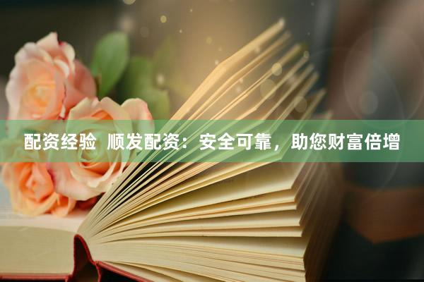 配资经验  顺发配资：安全可靠，助您财富倍增