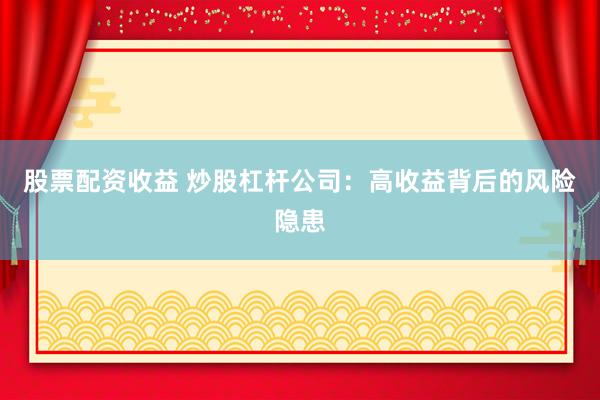 股票配资收益 炒股杠杆公司：高收益背后的风险隐患