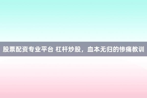股票配资专业平台 杠杆炒股，血本无归的惨痛教训