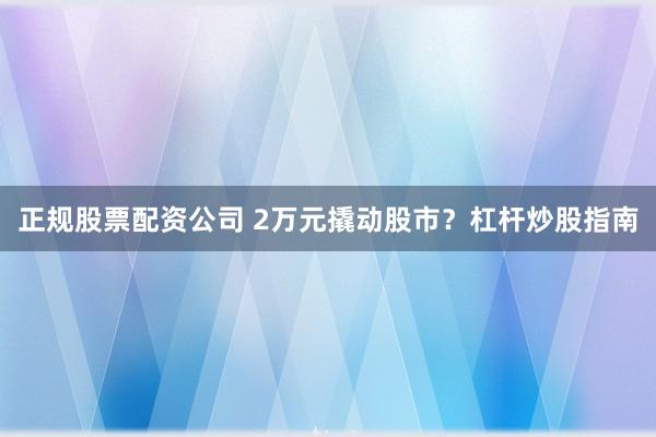 正规股票配资公司 2万元撬动股市？杠杆炒股指南