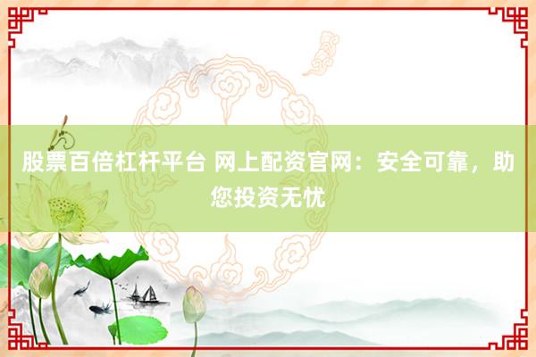 股票百倍杠杆平台 网上配资官网：安全可靠，助您投资无忧