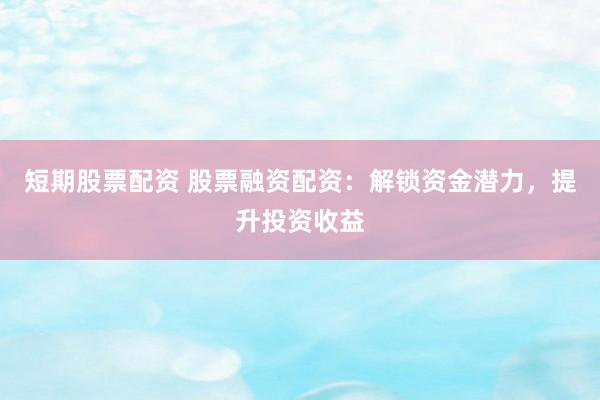 短期股票配资 股票融资配资：解锁资金潜力，提升投资收益