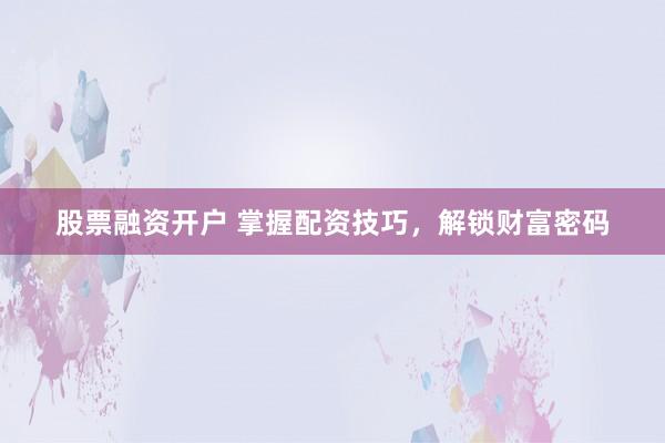 股票融资开户 掌握配资技巧，解锁财富密码