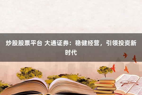 炒股股票平台 大通证券：稳健经营，引领投资新时代