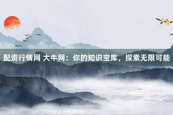 配资行情网 大牛网：你的知识宝库，探索无限可能