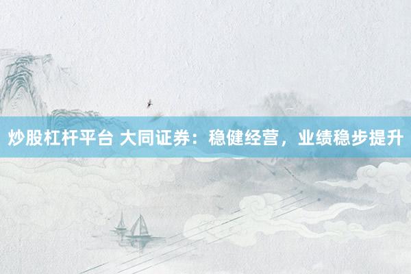 炒股杠杆平台 大同证券：稳健经营，业绩稳步提升