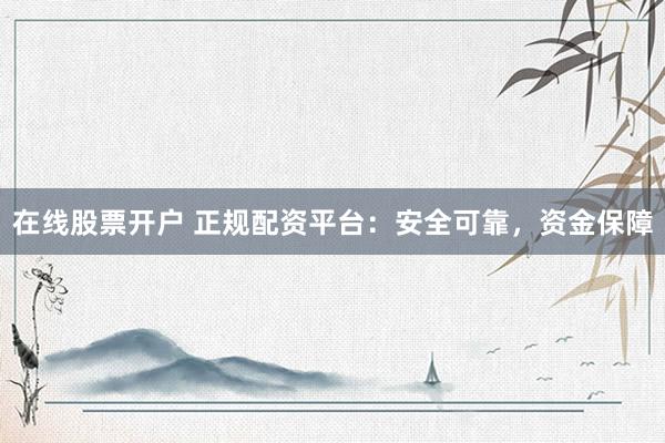 在线股票开户 正规配资平台：安全可靠，资金保障