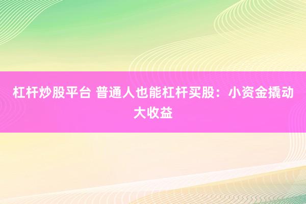 杠杆炒股平台 普通人也能杠杆买股：小资金撬动大收益