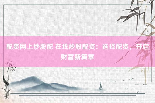 配资网上炒股配 在线炒股配资：选择配资，开启财富新篇章