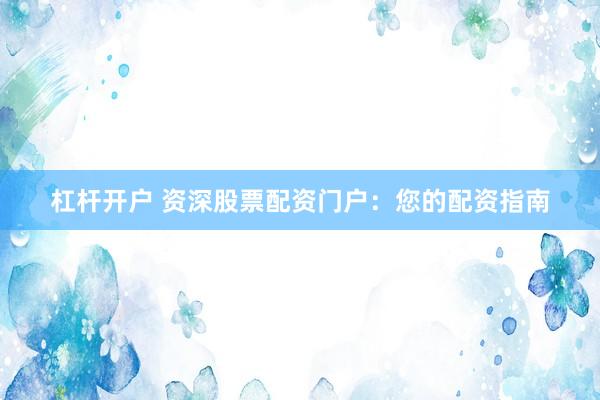 杠杆开户 资深股票配资门户：您的配资指南