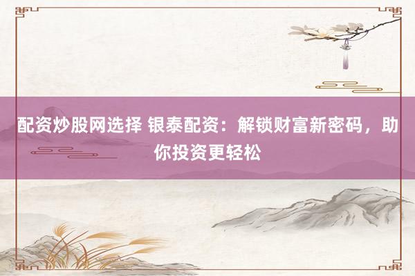配资炒股网选择 银泰配资：解锁财富新密码，助你投资更轻松