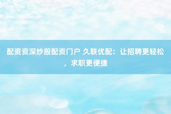 配资资深炒股配资门户 久联优配：让招聘更轻松，求职更便捷