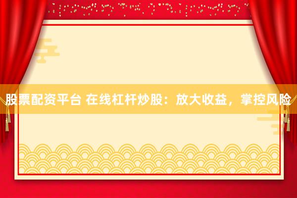 股票配资平台 在线杠杆炒股：放大收益，掌控风险