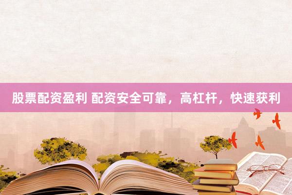 股票配资盈利 配资安全可靠，高杠杆，快速获利