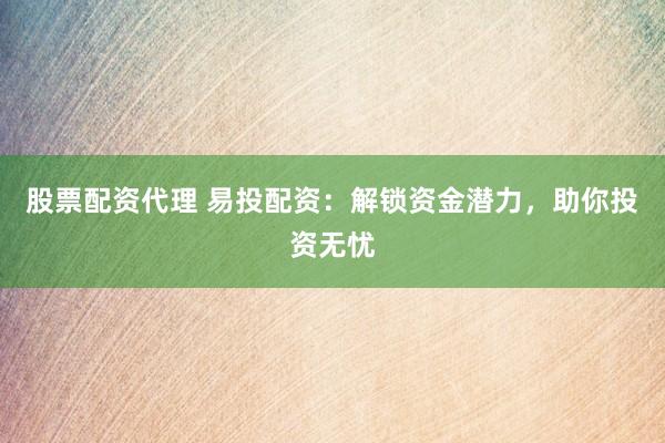股票配资代理 易投配资：解锁资金潜力，助你投资无忧