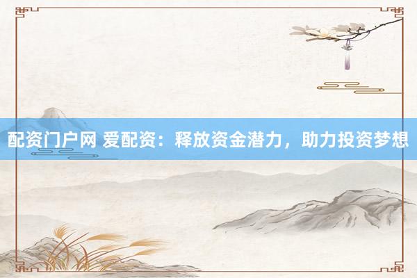 配资门户网 爱配资：释放资金潜力，助力投资梦想