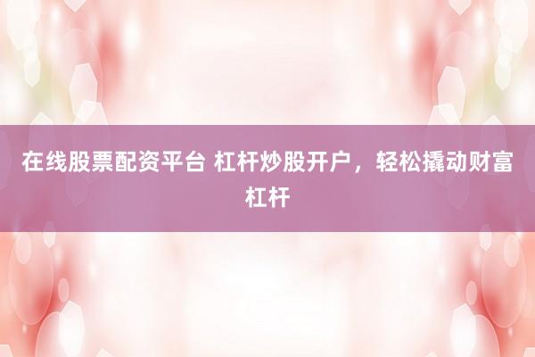 在线股票配资平台 杠杆炒股开户，轻松撬动财富杠杆