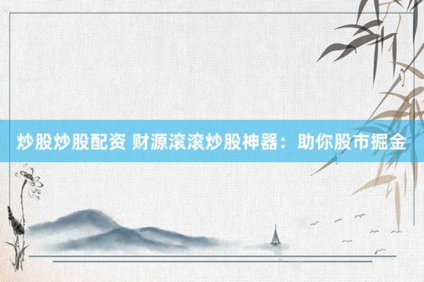 炒股炒股配资 财源滚滚炒股神器：助你股市掘金